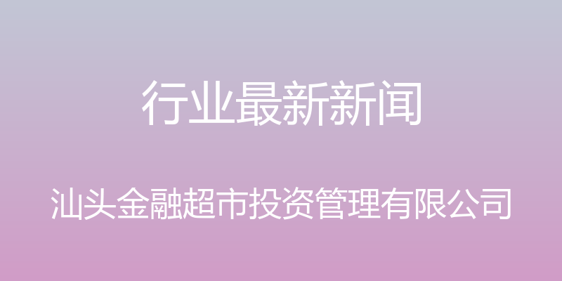 行业最新新闻 - 汕头金融超市投资管理有限公司