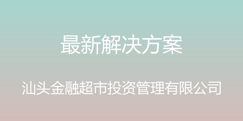 最新解决方案 - 汕头金融超市投资管理有限公司